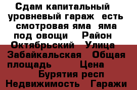 Сдам капитальный 3-уровневый гараж, есть смотровая яма, яма под овощи. › Район ­ Октябрьский › Улица ­ Забайкальская › Общая площадь ­ 20 › Цена ­ 3 000 - Бурятия респ. Недвижимость » Гаражи   